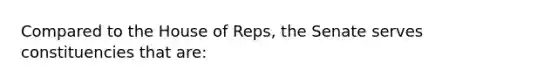 Compared to the House of Reps, the Senate serves constituencies that are: