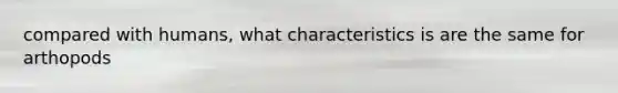 compared with humans, what characteristics is are the same for arthopods