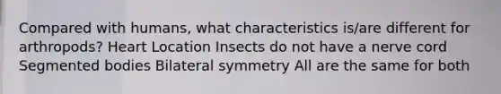 Compared with humans, what characteristics is/are different for arthropods? Heart Location Insects do not have a nerve cord Segmented bodies Bilateral symmetry All are the same for both