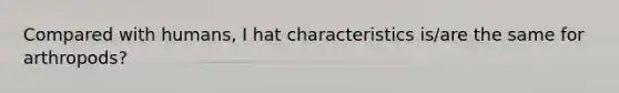 Compared with humans, I hat characteristics is/are the same for arthropods?