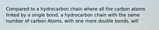 Compared to a hydrocarbon chain where all the carbon atoms linked by a single bond, a hydrocarbon chain with the same number of carbon Atoms, with one more double bonds, will