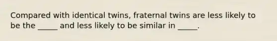 Compared with identical twins, fraternal twins are less likely to be the _____ and less likely to be similar in _____.