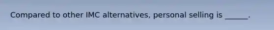 Compared to other IMC alternatives, personal selling is ______.