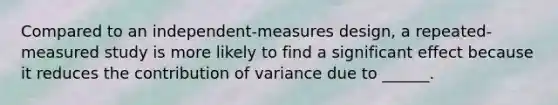 Compared to an independent-measures design, a repeated-measured study is more likely to find a significant effect because it reduces the contribution of variance due to ______.