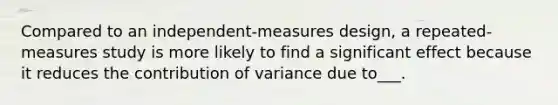 Compared to an independent-measures design, a repeated-measures study is more likely to find a significant effect because it reduces the contribution of variance due to___.