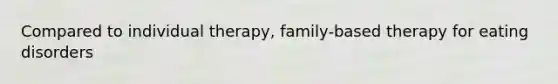 Compared to individual therapy, family-based therapy for eating disorders