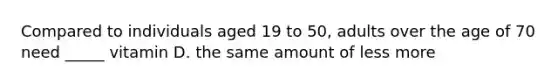 Compared to individuals aged 19 to 50, adults over the age of 70 need _____ vitamin D. the same amount of less more