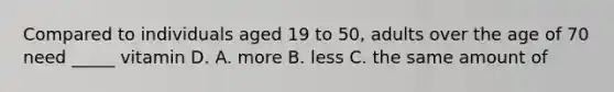 Compared to individuals aged 19 to 50, adults over the age of 70 need _____ vitamin D. A. more B. less C. the same amount of