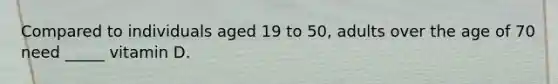 Compared to individuals aged 19 to 50, adults over the age of 70 need _____ vitamin D.