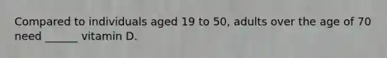 Compared to individuals aged 19 to 50, adults over the age of 70 need ______ vitamin D.