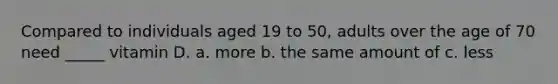 Compared to individuals aged 19 to 50, adults over the age of 70 need _____ vitamin D. a. more b. the same amount of c. less
