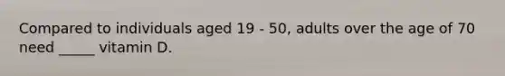 Compared to individuals aged 19 - 50, adults over the age of 70 need _____ vitamin D.