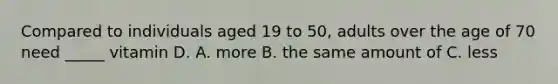 Compared to individuals aged 19 to 50, adults over the age of 70 need _____ vitamin D. A. more B. the same amount of C. less