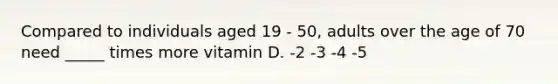 Compared to individuals aged 19 - 50, adults over the age of 70 need _____ times more vitamin D. -2 -3 -4 -5