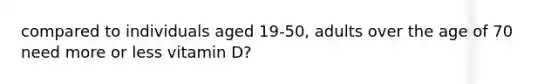 compared to individuals aged 19-50, adults over the age of 70 need more or less vitamin D?