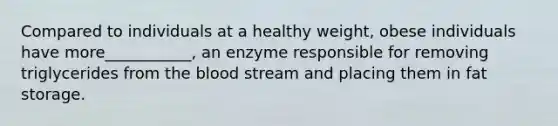 Compared to individuals at a healthy weight, obese individuals have more___________, an enzyme responsible for removing triglycerides from the blood stream and placing them in fat storage.