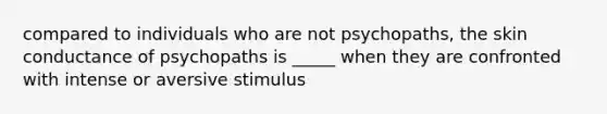 compared to individuals who are not psychopaths, the skin conductance of psychopaths is _____ when they are confronted with intense or aversive stimulus