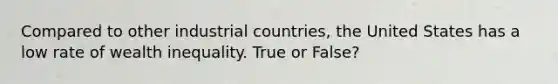 Compared to other industrial countries, the United States has a low rate of wealth inequality. True or False?