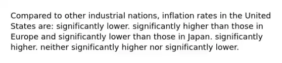 Compared to other industrial nations, inflation rates in the United States are: significantly lower. significantly higher than those in Europe and significantly lower than those in Japan. significantly higher. neither significantly higher nor significantly lower.