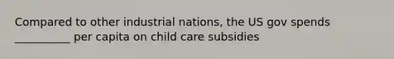 Compared to other industrial nations, the US gov spends __________ per capita on child care subsidies