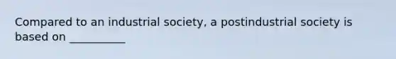 Compared to an industrial society, a postindustrial society is based on __________