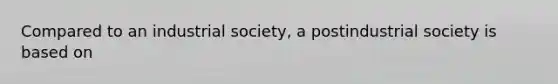 Compared to an industrial society, a postindustrial society is based on