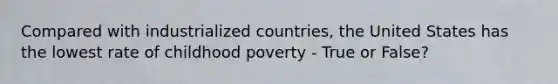 Compared with industrialized countries, the United States has the lowest rate of childhood poverty - True or False?