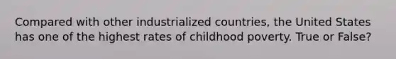 Compared with other industrialized countries, the United States has one of the highest rates of childhood poverty. True or False?