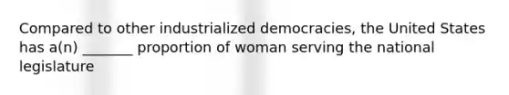 Compared to other industrialized democracies, the United States has a(n) _______ proportion of woman serving the national legislature