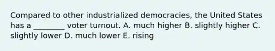 Compared to other industrialized democracies, the United States has a ________ <a href='https://www.questionai.com/knowledge/kLGzaG1iPL-voter-turnout' class='anchor-knowledge'>voter turnout</a>. A. much higher B. slightly higher C. slightly lower D. much lower E. rising