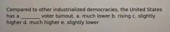 Compared to other industrialized democracies, the United States has a ________ <a href='https://www.questionai.com/knowledge/kLGzaG1iPL-voter-turnout' class='anchor-knowledge'>voter turnout</a>. a. much lower b. rising c. slightly higher d. much higher e. slightly lower