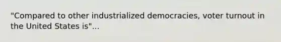 "Compared to other industrialized democracies, voter turnout in the United States is"...