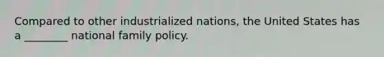 Compared to other industrialized nations, the United States has a ________ national family policy.