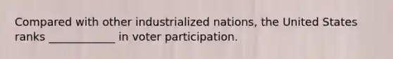 Compared with other industrialized nations, the United States ranks ____________ in voter participation.