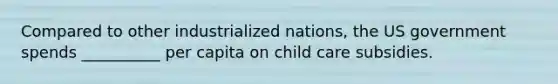 Compared to other industrialized nations, the US government spends __________ per capita on child care subsidies.