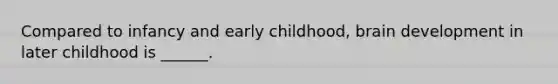 Compared to infancy and early childhood, brain development in later childhood is ______.