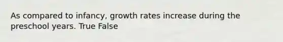 As compared to infancy, growth rates increase during the preschool years. True False