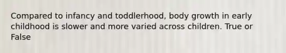 Compared to infancy and toddlerhood, body growth in early childhood is slower and more varied across children. True or False