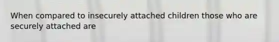 When compared to insecurely attached children those who are securely attached are