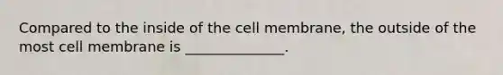 Compared to the inside of the cell membrane, the outside of the most cell membrane is ______________.