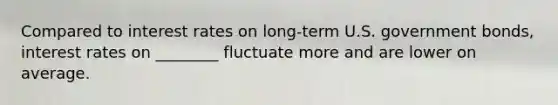 Compared to interest rates on long-term U.S. government bonds, interest rates on ________ fluctuate more and are lower on average.