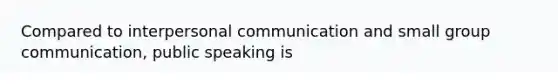 Compared to interpersonal communication and small group communication, public speaking is