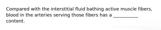 Compared with the interstitial fluid bathing active muscle fibers, blood in the arteries serving those fibers has a ___________ content.