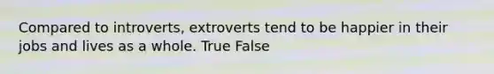 Compared to introverts, extroverts tend to be happier in their jobs and lives as a whole. True False