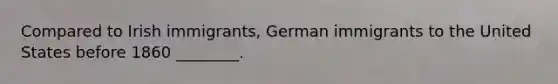 Compared to Irish immigrants, German immigrants to the United States before 1860 ________.