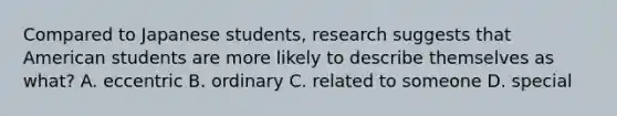 Compared to Japanese students, research suggests that American students are more likely to describe themselves as what? A. eccentric B. ordinary C. related to someone D. special