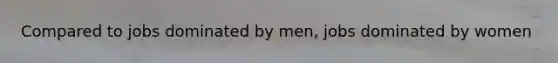 Compared to jobs dominated by men, jobs dominated by women