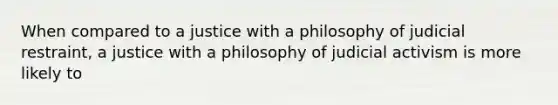 When compared to a justice with a philosophy of judicial restraint, a justice with a philosophy of judicial activism is more likely to