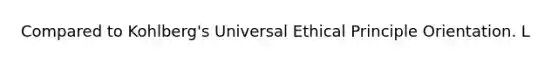 Compared to Kohlberg's Universal Ethical Principle Orientation. L