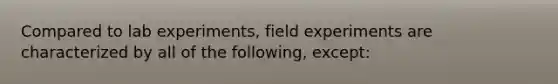 Compared to lab experiments, field experiments are characterized by all of the following, except: